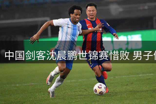 中国剑客沈晨鹏世锦赛惜败 男子佩剑16强赛止步