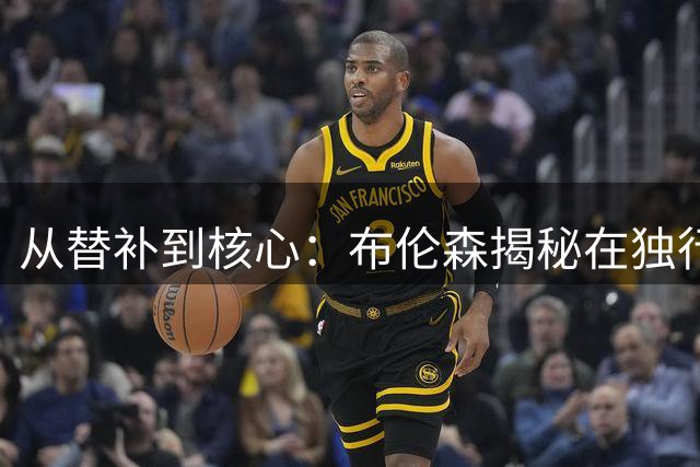 从替补到核心：布伦森揭秘在独行侠的成长密码