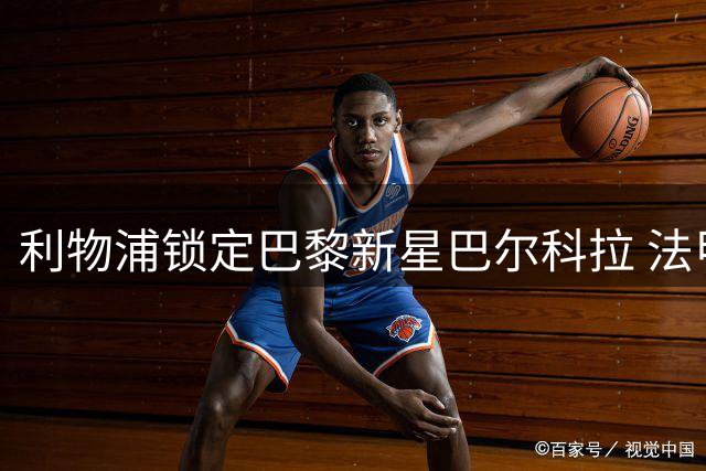 利物浦锁定巴黎新星巴尔科拉 法甲豪门开出天价转会费