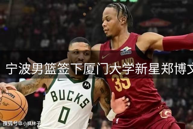 宁波男篮签下厦门大学新星郑博文 探花秀加盟CBA