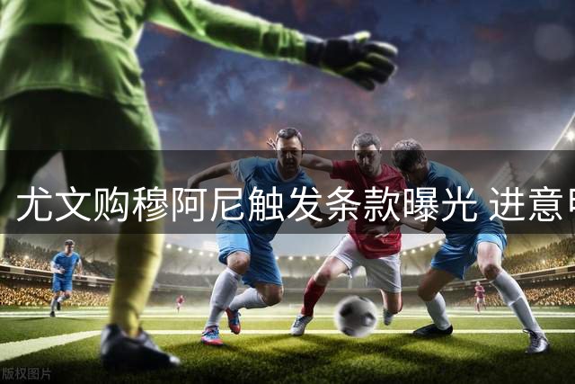 尤文购穆阿尼触发条款曝光 进意甲前十需付巴黎千万欧