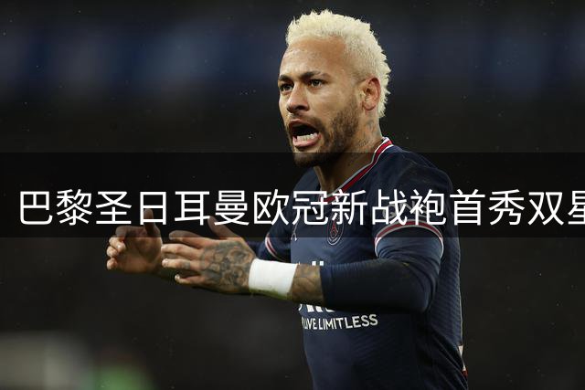 巴黎圣日耳曼欧冠新战袍首秀双星徽章 法甲球衣设计维持原貌