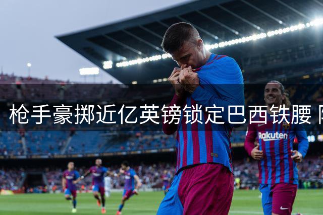 枪手豪掷近亿英镑锁定巴西铁腰 阿尔特塔喜迎中场核心补强