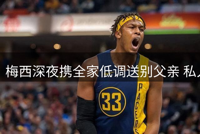 梅西深夜携全家低调送别父亲 私人葬礼仅亲友出席