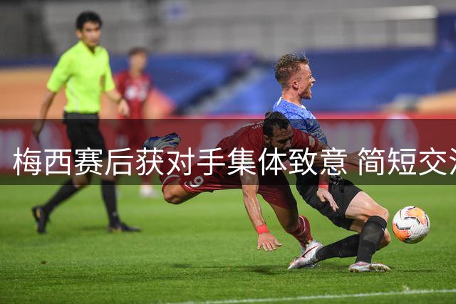 梅西赛后获对手集体致意 简短交流后离场