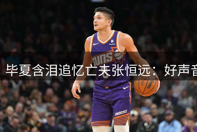 毕夏含泪追忆亡夫张恒远：好声音时期已现病征