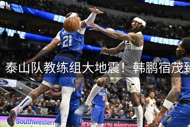 泰山队教练组大地震！韩鹏宿茂臻同日卸任，唐田临危受命掌帅印