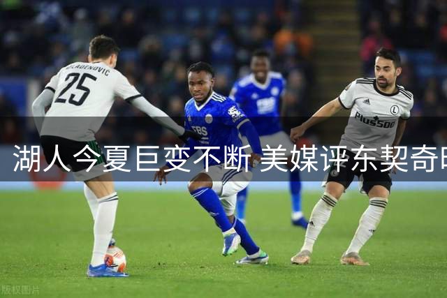 湖人今夏巨变不断 美媒评东契奇时代动荡开局