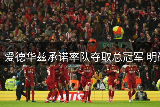 爱德华兹承诺率队夺取总冠军 明确表态瞄准MVP