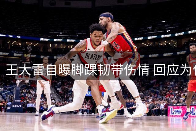 王大雷自曝脚踝韧带伤情 回应为何缺席训练备战