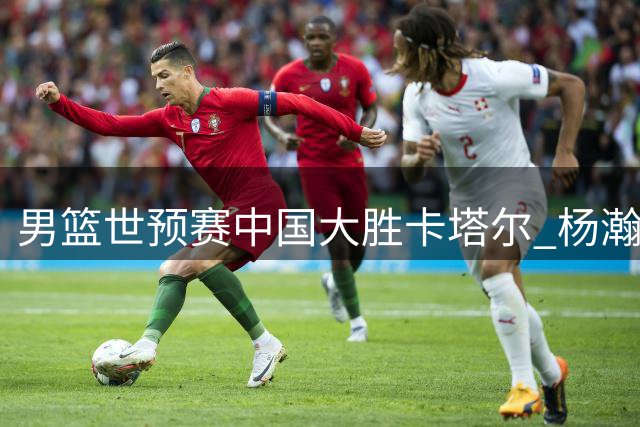 男篮世预赛中国大胜卡塔尔 杨瀚森回归状态爆发
