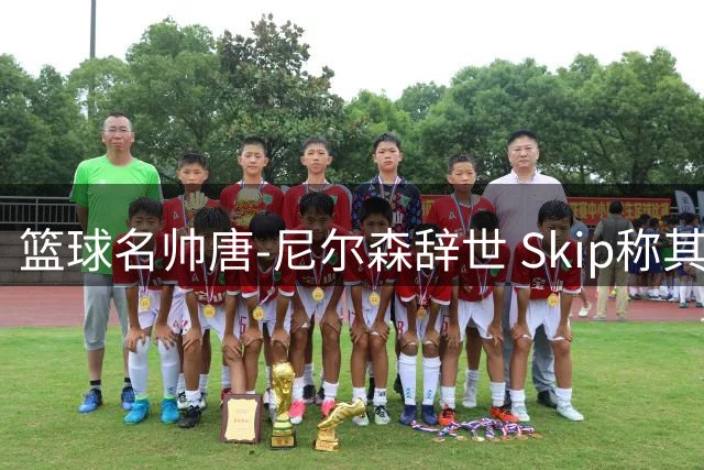 篮球名帅唐-尼尔森辞世 Skip称其"天才般的疯狂科学家