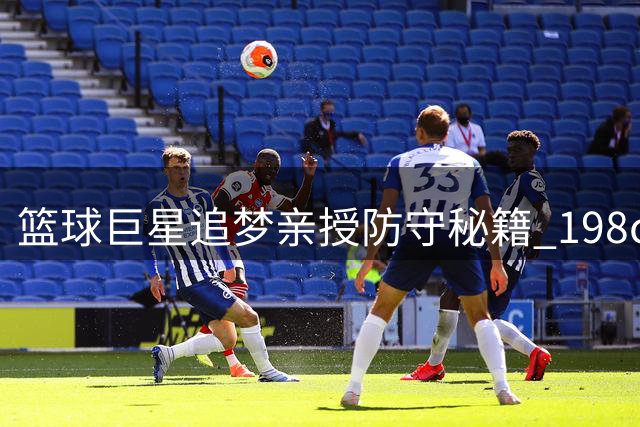 篮球巨星追梦亲授防守秘籍 198cm铁塔现场指导青少年