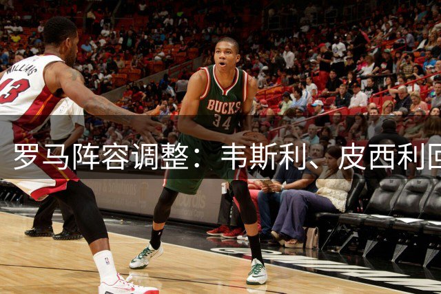 罗马阵容调整：韦斯利、皮西利回归，莫拉加入备战