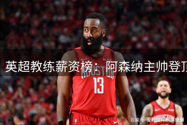 英超教练薪资榜：阿森纳主帅登顶 新晋豪门少帅紧追