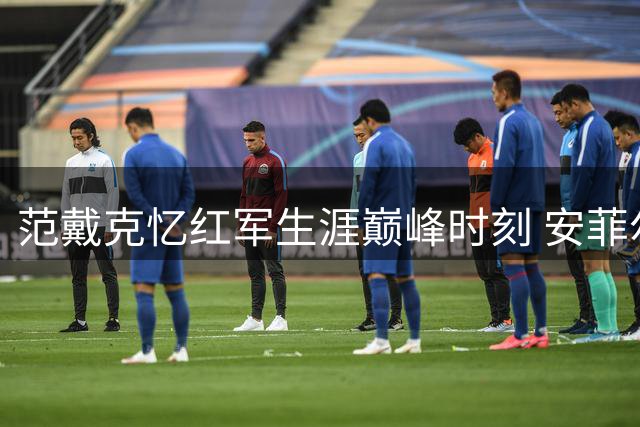 范戴克忆红军生涯巅峰时刻 安菲尔德逆转巴萨当选