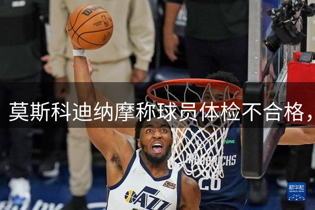 莫斯科迪纳摩称球员体检不合格，巴甲双雄拟采取法律行动