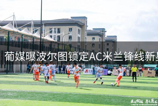 葡媒曝波尔图锁定AC米兰锋线新星 转会命运系于关键球员动向