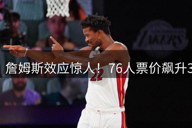 詹姆斯效应惊人！76人票价飙升3.5倍引热议