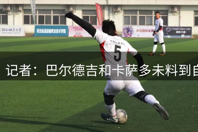 记者：巴尔德吉和卡萨多未料到自己不在大名单，他们被临时通知