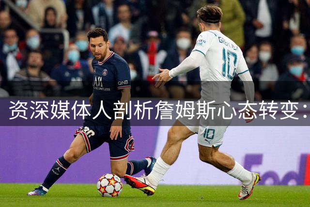 资深媒体人剖析詹姆斯心态转变：超巨已进入生涯新阶段