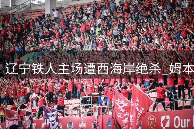 辽宁铁人主场遭西海岸绝杀 姆本扎染红成转折点