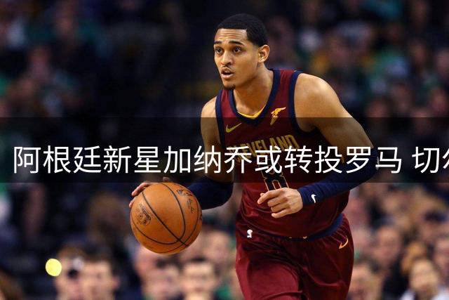阿根廷新星加纳乔或转投罗马 切尔西开启转会谈判