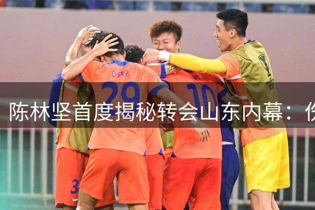 陈林坚首度揭秘转会山东内幕：伤病成关键转折 感恩福建队栽培
