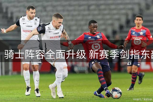 骑士阵容全面升级 新赛季剑指东部榜首