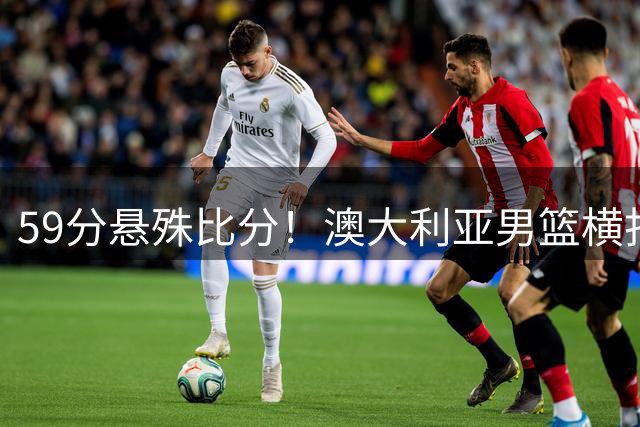 59分悬殊比分！澳大利亚男篮横扫叙利亚保持全胜