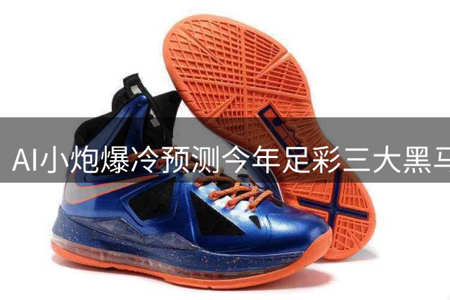 AI小炮爆冷预测今年足彩三大黑马 数据分析颠覆传统投注观念