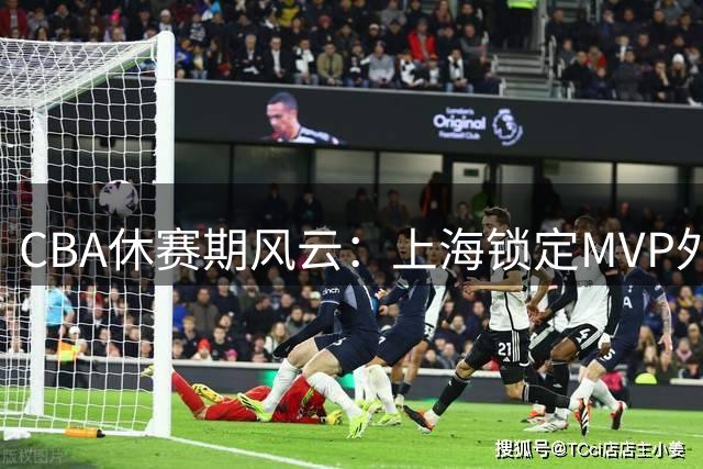 CBA休赛期风云：上海锁定MVP外援 山西亿元豪购计划落空