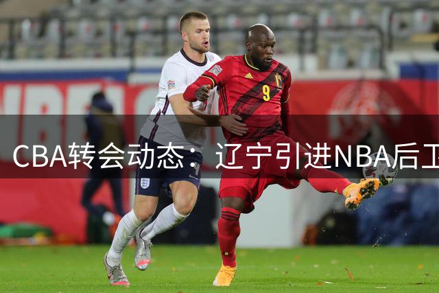 CBA转会动态：辽宁引进NBA后卫 广东新星试训宁波 山东锁定美籍外援