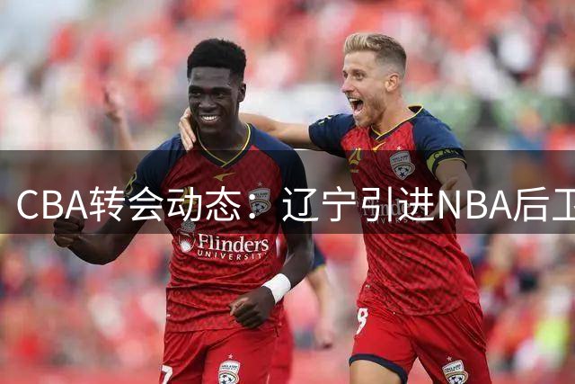 CBA转会动态：辽宁引进NBA后卫 广东新星试训宁波 山东锁定美籍外援