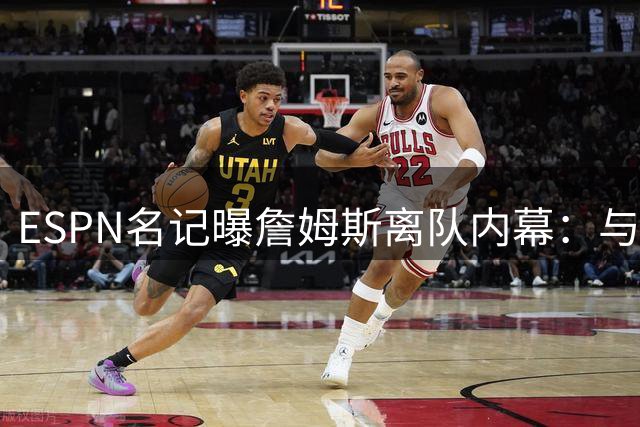 ESPN名记曝詹姆斯离队内幕：与湖人早现裂痕，与球队易主无关